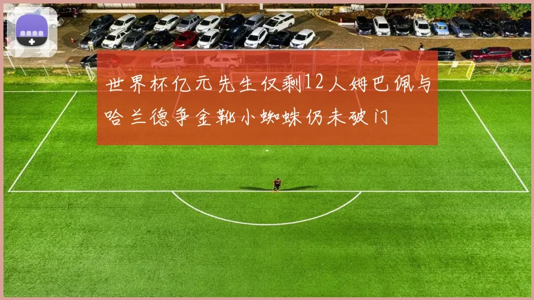 世界杯亿元先生仅剩12人姆巴佩与哈兰德争金靴小蜘蛛仍未破门