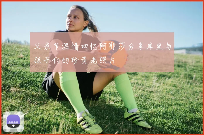 父亲节温情回忆阿耶莎分享库里与孩子们的珍贵老照片