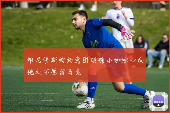 维尼修斯续约意图明确小蜘蛛心向他处不愿留马竞