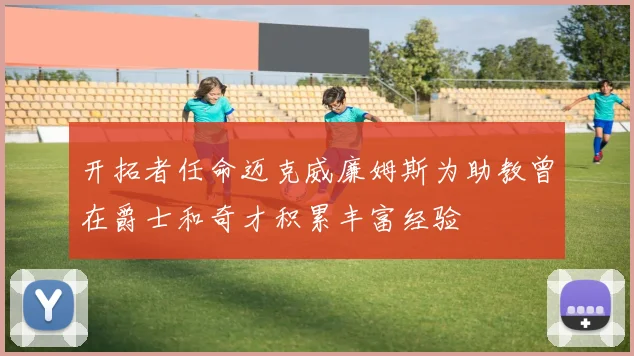 开拓者任命迈克威廉姆斯为助教曾在爵士和奇才积累丰富经验