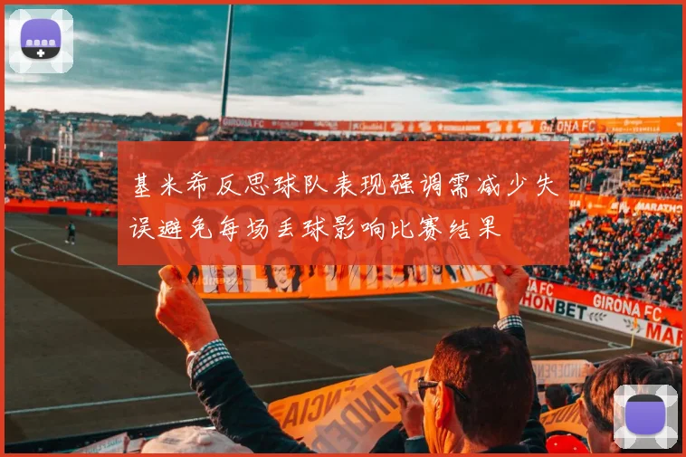 基米希反思球队表现强调需减少失误避免每场丢球影响比赛结果