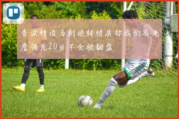 香波特谈马刺逆转特质称我们有老詹领先20分不会被翻盘