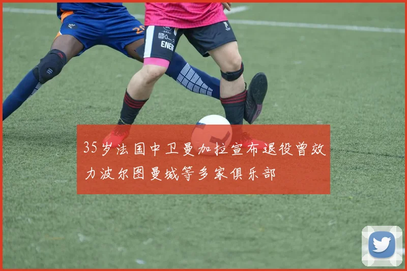 35岁法国中卫曼加拉宣布退役曾效力波尔图曼城等多家俱乐部