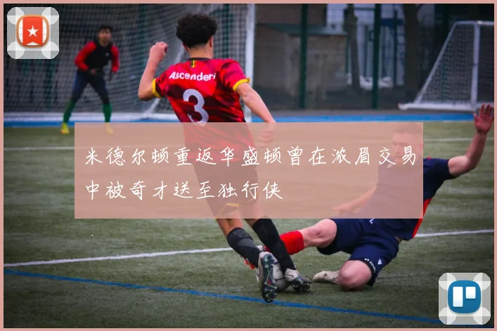 米德尔顿重返华盛顿曾在浓眉交易中被奇才送至独行侠
