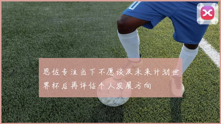恩佐专注当下不愿谈及未来计划世界杯后再评估个人发展方向