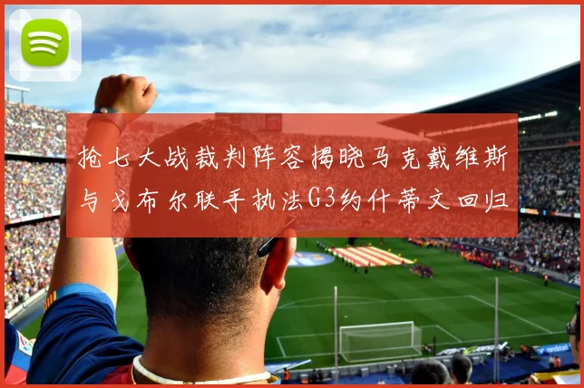 抢七大战裁判阵容揭晓马克戴维斯与戈布尔联手执法G3约什蒂文回归G2