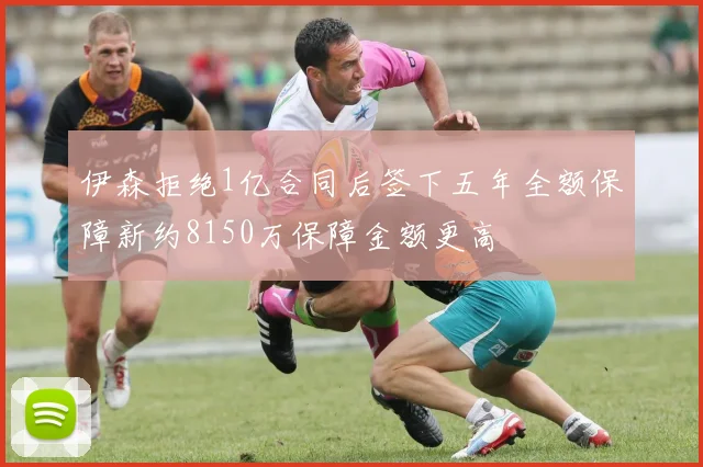 伊森拒绝1亿合同后签下五年全额保障新约8150万保障金额更高